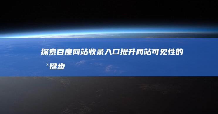 探索百度网站收录入口：提升网站可见性的关键步骤